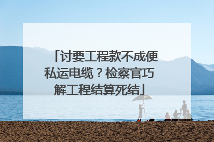 讨要工程款不成便私运电缆？检察官巧解工程结算死结