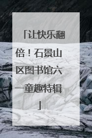 让快乐翻倍！石景山区图书馆六一童趣特辑