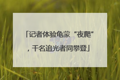 记者体验龟蒙“夜爬”，千名追光者同攀登
