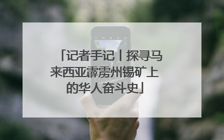 记者手记丨探寻马来西亚霹雳州锡矿上的华人奋斗史