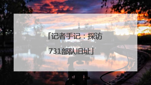 记者手记：探访731部队旧址