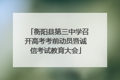 衡阳县第三中学召开高考考前动员暨诚信考试教育大会