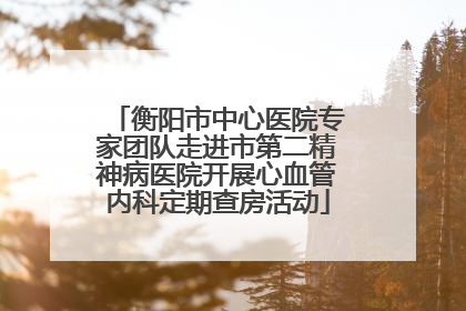衡阳市中心医院专家团队走进市第二精神病医院开展心血管内科定期查房活动