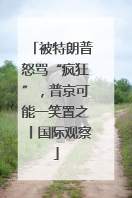被特朗普怒骂“疯狂”，普京可能一笑置之丨国际观察