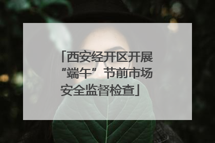 西安经开区开展“端午”节前市场安全监督检查