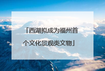 西湖拟成为福州首个文化景观类文物