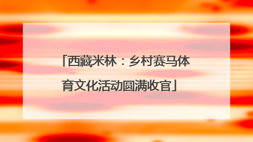 西藏米林：乡村赛马体育文化活动圆满收官