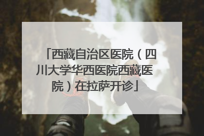 西藏自治区医院（四川大学华西医院西藏医院）在拉萨开诊