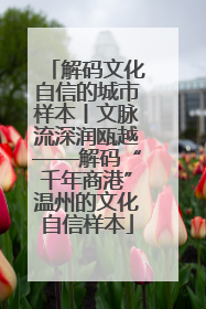 解码文化自信的城市样本丨文脉流深润瓯越——解码“千年商港”温州的文化自信样本