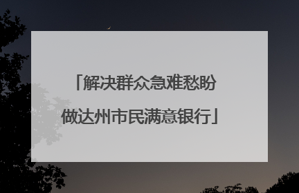 解决群众急难愁盼 做达州市民满意银行