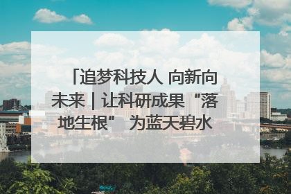 追梦科技人 向新向未来｜让科研成果“落地生根” 为蓝天碧水“保驾护航”