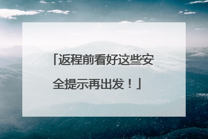 返程前看好这些安全提示再出发！