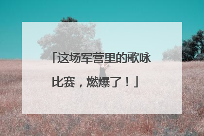 这场军营里的歌咏比赛，燃爆了！