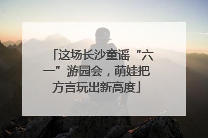 这场长沙童谣“六一”游园会，萌娃把方言玩出新高度