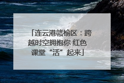 连云港赣榆区：跨越时空拥抱你 红色课堂“活”起来