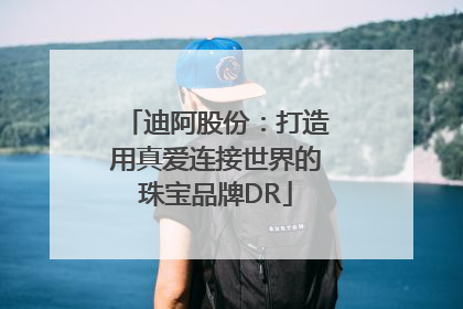 迪阿股份：打造用真爱连接世界的珠宝品牌DR