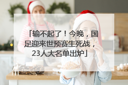 输不起了！今晚，国足迎来世预赛生死战，23人大名单出炉