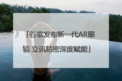 谷歌发布新一代AR眼镜 立讯精密深度赋能