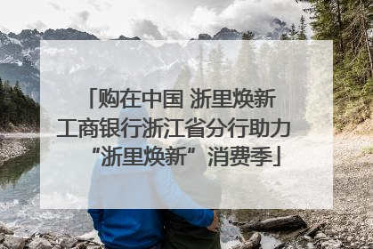 购在中国 浙里焕新 工商银行浙江省分行助力“浙里焕新”消费季
