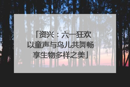 资兴：六一狂欢 以童声与鸟儿共舞畅享生物多样之美
