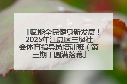 赋能全民健身新发展！2025年江夏区三级社会体育指导员培训班（第三期）圆满落幕
