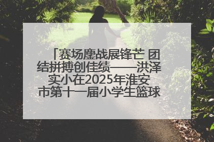 赛场鏖战展锋芒 团结拼搏创佳绩——洪泽实小在2025年淮安市第十一届小学生篮球比赛中再获佳绩