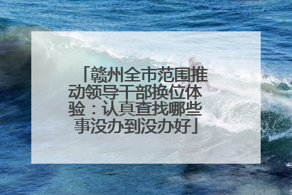 赣州全市范围推动领导干部换位体验：认真查找哪些事没办到没办好