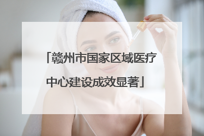 赣州市国家区域医疗中心建设成效显著