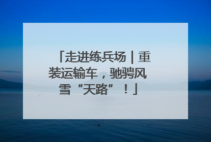 走进练兵场｜重装运输车，驰骋风雪“天路”！