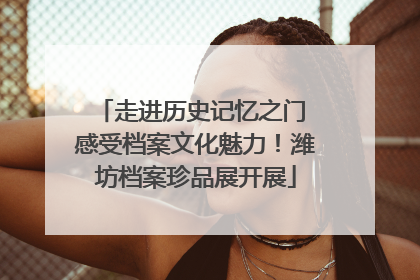 走进历史记忆之门 感受档案文化魅力！潍坊档案珍品展开展