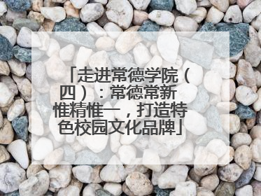 走进常德学院（四）：常德常新 惟精惟一，打造特色校园文化品牌