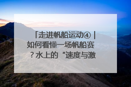 走进帆船运动④｜如何看懂一场帆船赛？水上的“速度与激情”同样精彩