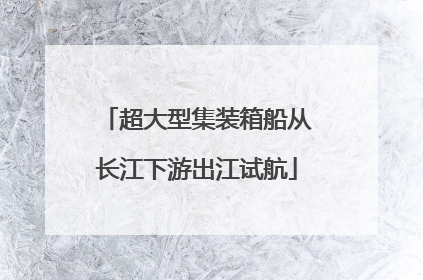 超大型集装箱船从长江下游出江试航