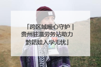 跨区域暖心守护｜贵州驻温劳务站助力黔籍娃入学无忧