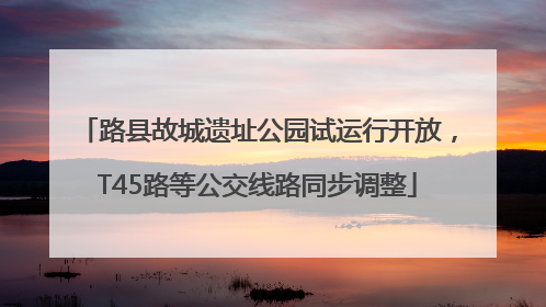 路县故城遗址公园试运行开放，T45路等公交线路同步调整