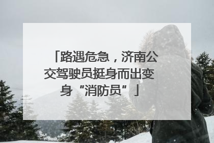 路遇危急，济南公交驾驶员挺身而出变身“消防员”