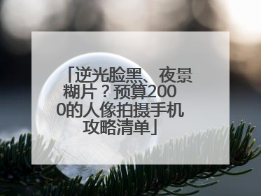 逆光脸黑、夜景糊片？预算2000的人像拍摄手机攻略清单