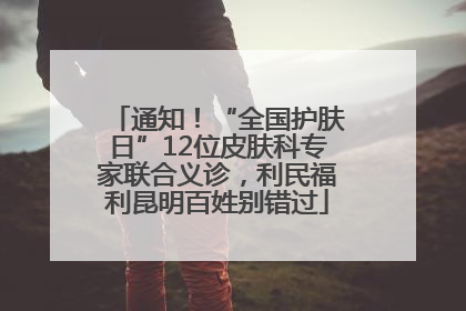通知！“全国护肤日”12位皮肤科专家联合义诊，利民福利昆明百姓别错过