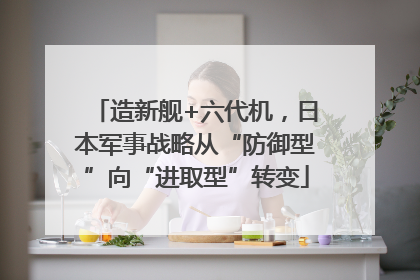 造新舰+六代机，日本军事战略从“防御型”向“进取型”转变