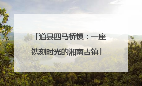 道县四马桥镇：一座镌刻时光的湘南古镇