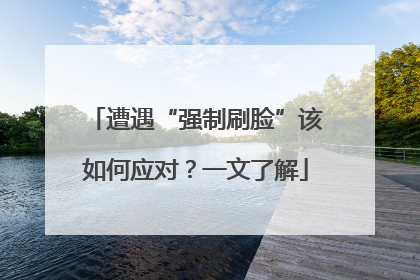 遭遇“强制刷脸”该如何应对？一文了解