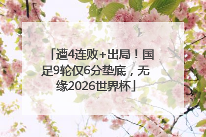 遭4连败+出局！国足9轮仅6分垫底，无缘2026世界杯