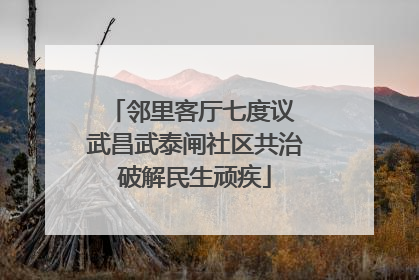 邻里客厅七度议 武昌武泰闸社区共治破解民生顽疾