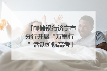 邮储银行济宁市分行开展“万里行”活动护航高考