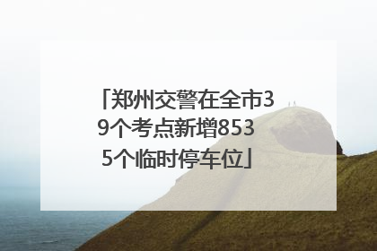 郑州交警在全市39个考点新增8535个临时停车位