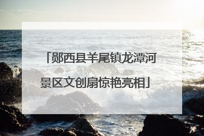 郧西县羊尾镇龙潭河景区文创扇惊艳亮相