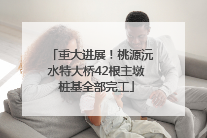 重大进展！桃源沅水特大桥42根主墩桩基全部完工
