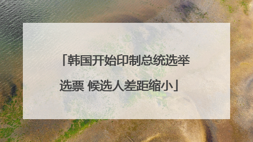 韩国开始印制总统选举选票 候选人差距缩小