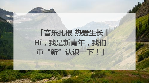 音乐扎根 热爱生长丨Hi，我是新青年，我们重“新”认识一下！