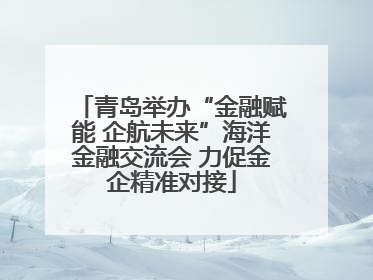 青岛举办“金融赋能 企航未来”海洋金融交流会 力促金企精准对接